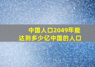 中国人口2049年能达到多少亿中国的人口