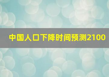 中国人口下降时间预测2100