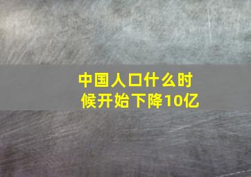 中国人口什么时候开始下降10亿