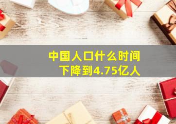 中国人口什么时间下降到4.75亿人