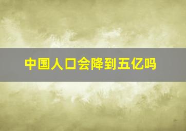 中国人口会降到五亿吗