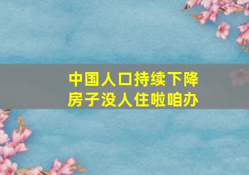 中国人口持续下降房子没人住啦咱办