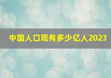 中国人口现有多少亿人2023