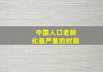 中国人口老龄化最严重的时期