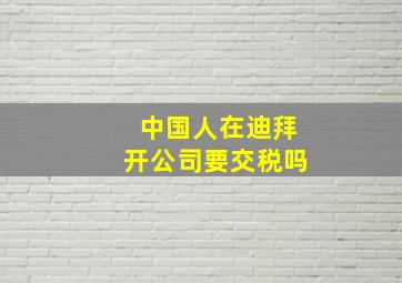 中国人在迪拜开公司要交税吗