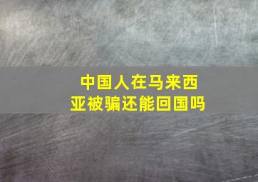 中国人在马来西亚被骗还能回国吗