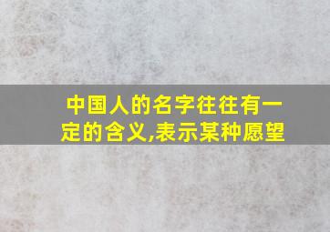 中国人的名字往往有一定的含义,表示某种愿望