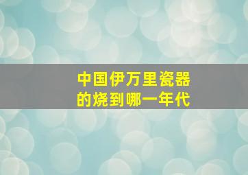 中国伊万里瓷器的烧到哪一年代