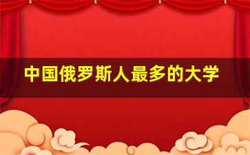 中国俄罗斯人最多的大学