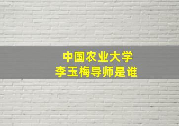 中国农业大学李玉梅导师是谁