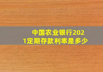 中国农业银行2021定期存款利率是多少