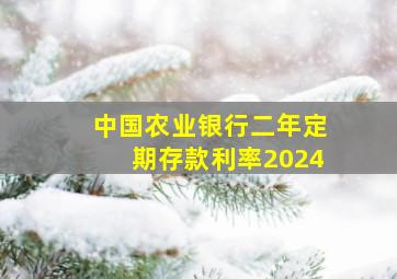 中国农业银行二年定期存款利率2024