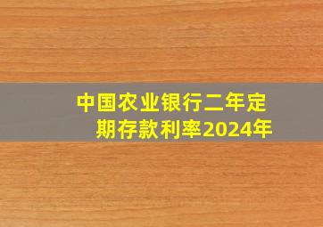 中国农业银行二年定期存款利率2024年