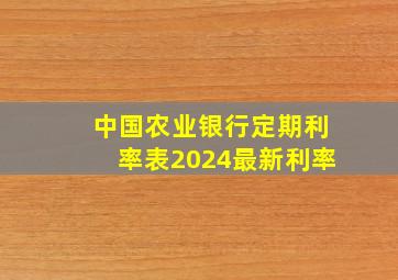 中国农业银行定期利率表2024最新利率