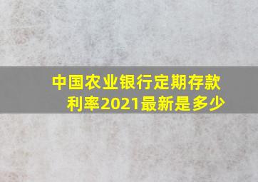 中国农业银行定期存款利率2021最新是多少