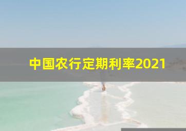 中国农行定期利率2021