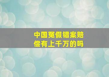 中国冤假错案赔偿有上千万的吗