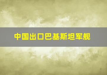 中国出口巴基斯坦军舰