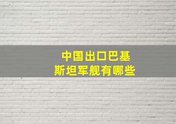 中国出口巴基斯坦军舰有哪些