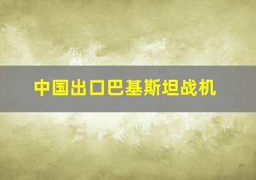 中国出口巴基斯坦战机