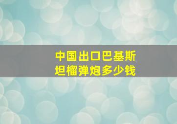 中国出口巴基斯坦榴弹炮多少钱