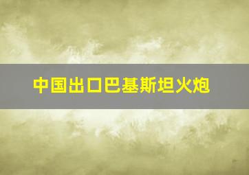 中国出口巴基斯坦火炮