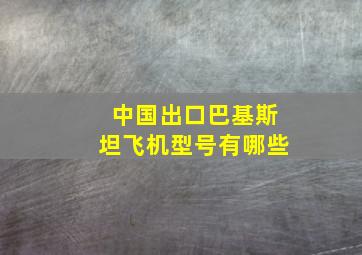 中国出口巴基斯坦飞机型号有哪些