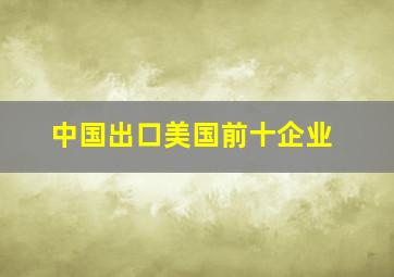 中国出口美国前十企业