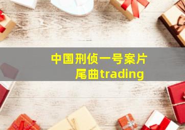 中国刑侦一号案片尾曲trading