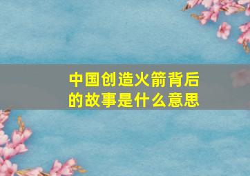 中国创造火箭背后的故事是什么意思