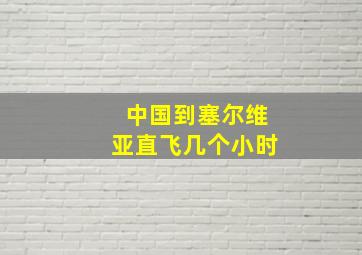 中国到塞尔维亚直飞几个小时