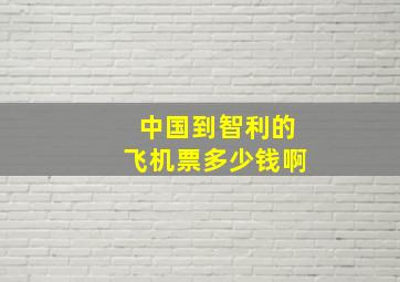 中国到智利的飞机票多少钱啊