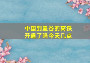 中国到曼谷的高铁开通了吗今天几点