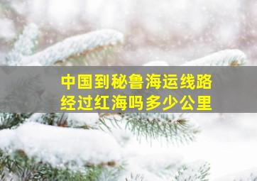 中国到秘鲁海运线路经过红海吗多少公里