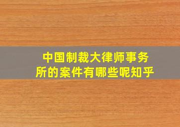 中国制裁大律师事务所的案件有哪些呢知乎