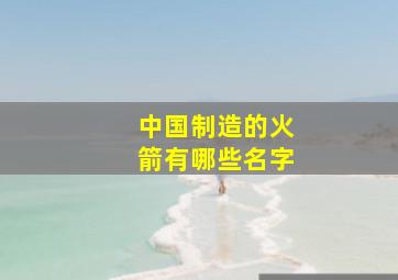 中国制造的火箭有哪些名字