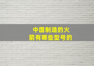 中国制造的火箭有哪些型号的