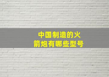 中国制造的火箭炮有哪些型号