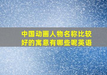 中国动画人物名称比较好的寓意有哪些呢英语