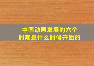 中国动画发展的六个时期是什么时候开始的