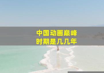 中国动画巅峰时期是几几年