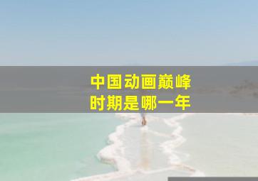 中国动画巅峰时期是哪一年