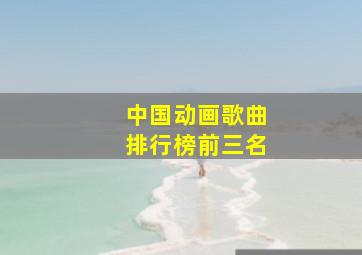 中国动画歌曲排行榜前三名