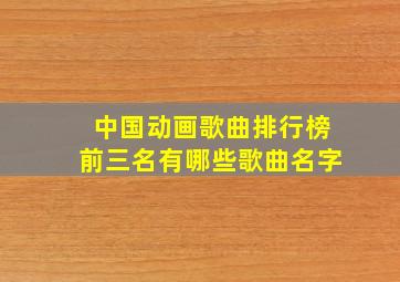 中国动画歌曲排行榜前三名有哪些歌曲名字