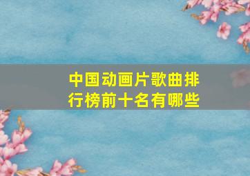 中国动画片歌曲排行榜前十名有哪些