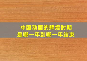 中国动画的辉煌时期是哪一年到哪一年结束