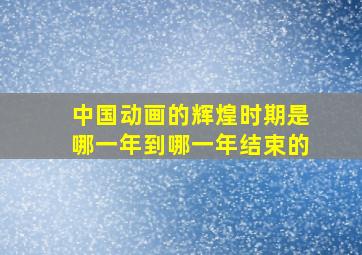 中国动画的辉煌时期是哪一年到哪一年结束的