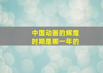 中国动画的辉煌时期是哪一年的