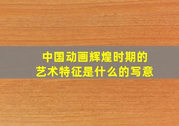 中国动画辉煌时期的艺术特征是什么的写意