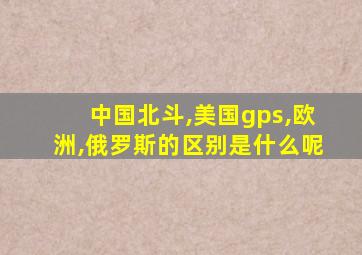 中国北斗,美国gps,欧洲,俄罗斯的区别是什么呢